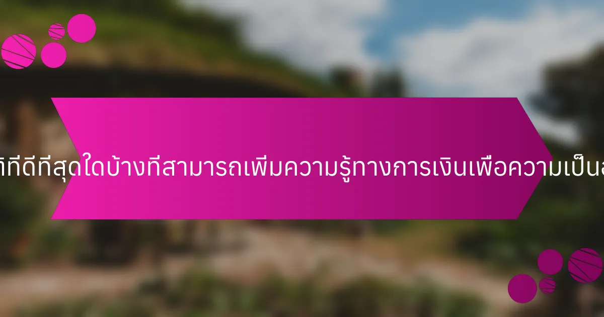 แนวปฏิบัติที่ดีที่สุดใดบ้างที่สามารถเพิ่มความรู้ทางการเงินเพื่อความเป็นอยู่ที่ดีขึ้น?