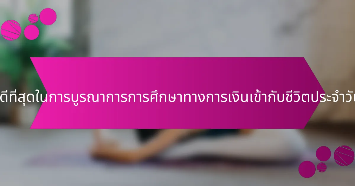 แนวปฏิบัติที่ดีที่สุดในการบูรณาการการศึกษาทางการเงินเข้ากับชีวิตประจำวันมีอะไรบ้าง?