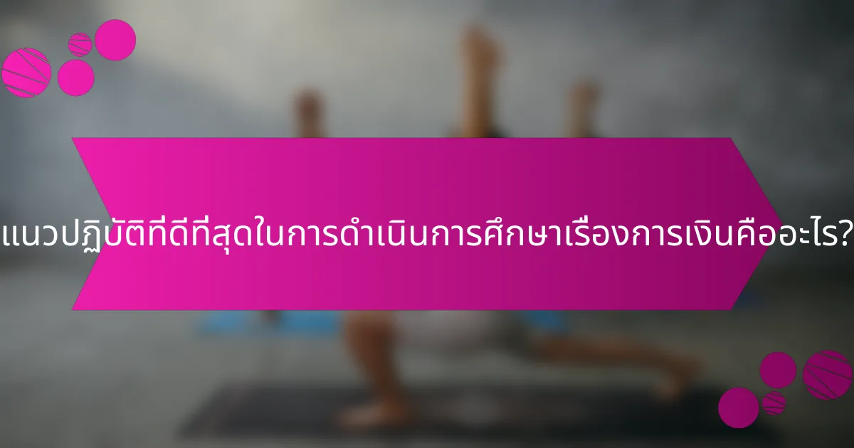 แนวปฏิบัติที่ดีที่สุดในการดำเนินการศึกษาเรื่องการเงินคืออะไร?