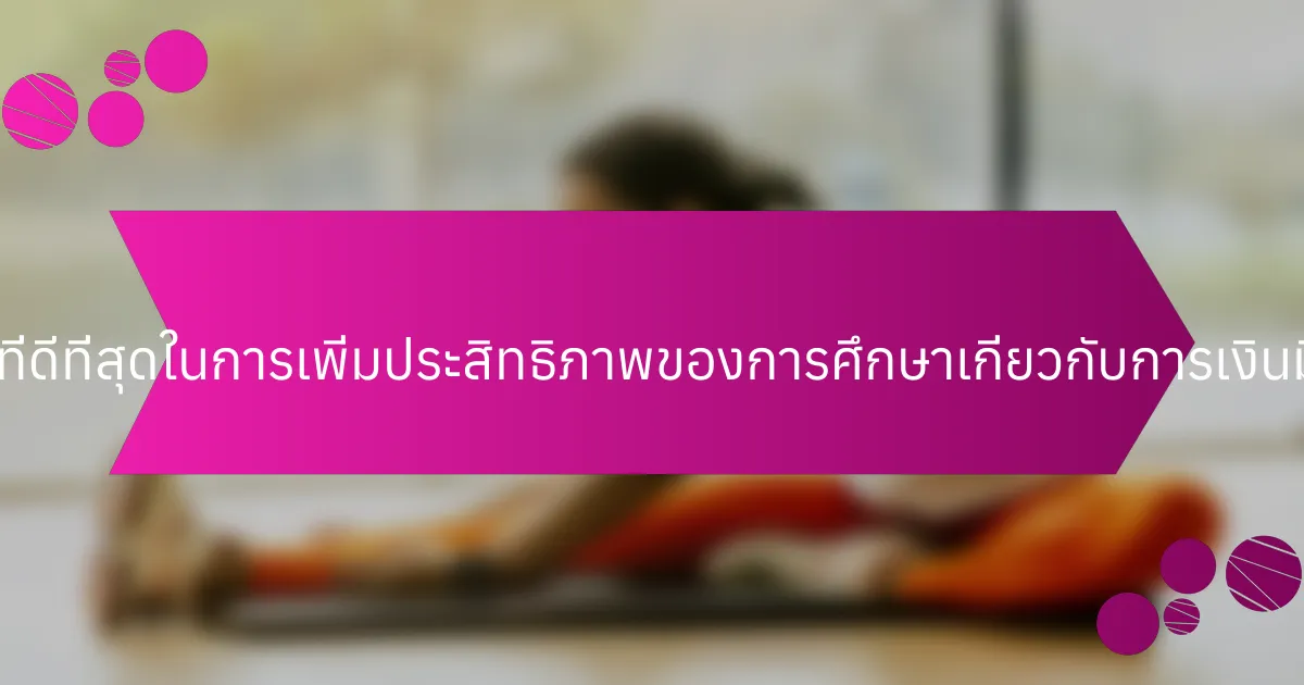 แนวปฏิบัติที่ดีที่สุดในการเพิ่มประสิทธิภาพของการศึกษาเกี่ยวกับการเงินมีอะไรบ้าง?