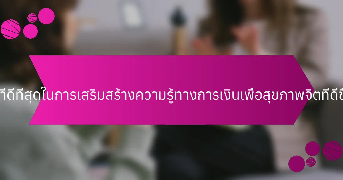 แนวปฏิบัติที่ดีที่สุดในการเสริมสร้างความรู้ทางการเงินเพื่อสุขภาพจิตที่ดีขึ้นคืออะไร?