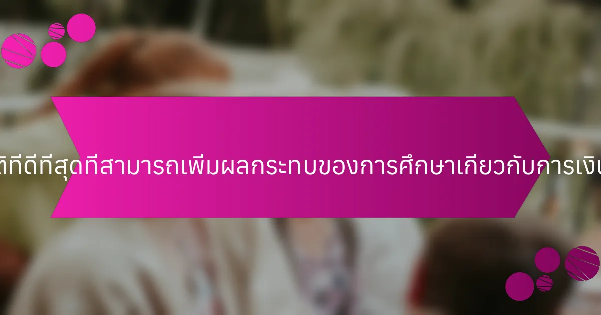 แนวปฏิบัติที่ดีที่สุดที่สามารถเพิ่มผลกระทบของการศึกษาเกี่ยวกับการเงินคืออะไร?