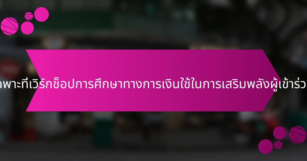 แนวทางเฉพาะที่เวิร์กช็อปการศึกษาทางการเงินใช้ในการเสริมพลังผู้เข้าร่วมคืออะไร?