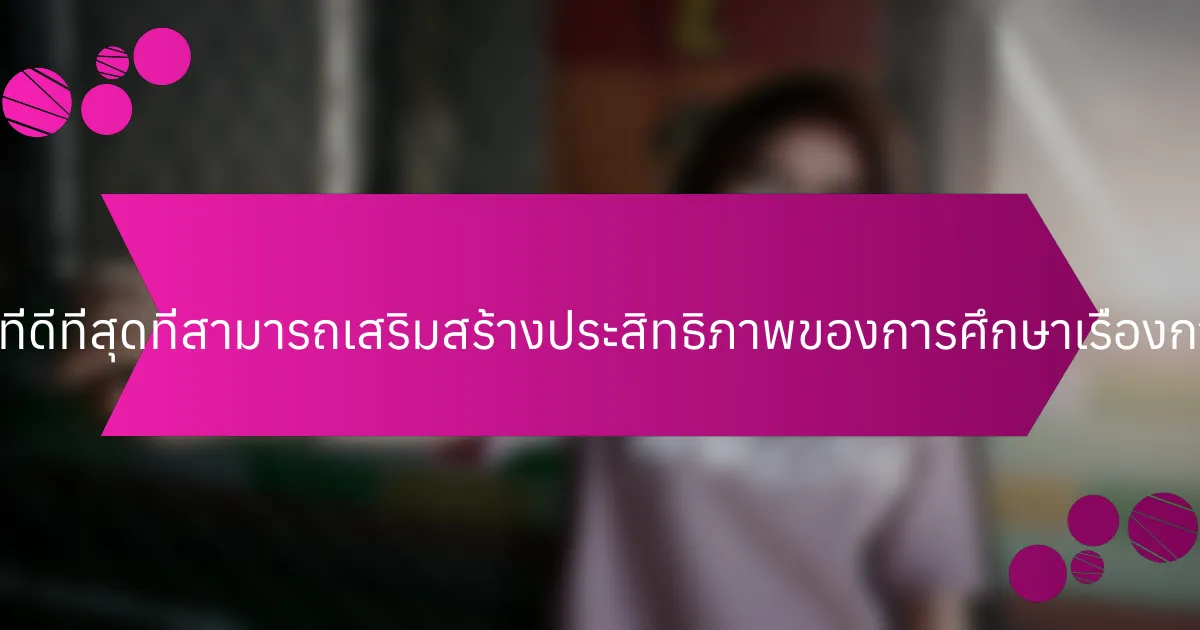 แนวทางปฏิบัติที่ดีที่สุดที่สามารถเสริมสร้างประสิทธิภาพของการศึกษาเรื่องการเงินคืออะไร?