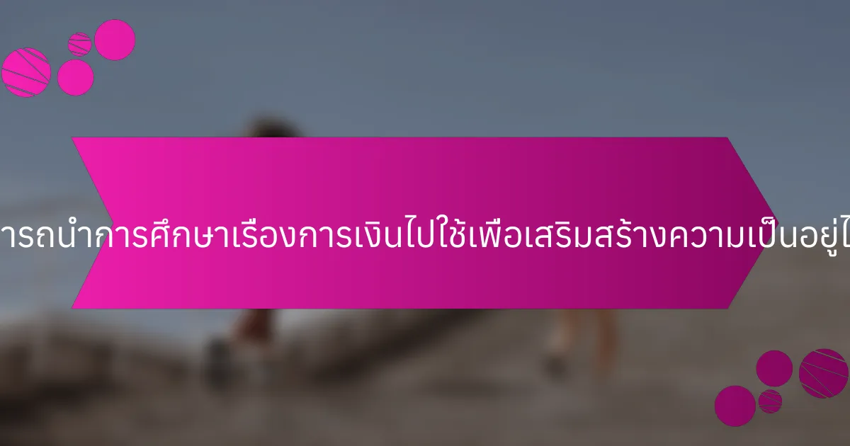 บุคคลสามารถนำการศึกษาเรื่องการเงินไปใช้เพื่อเสริมสร้างความเป็นอยู่ได้อย่างไร?