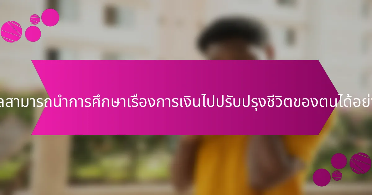 บุคคลสามารถนำการศึกษาเรื่องการเงินไปปรับปรุงชีวิตของตนได้อย่างไร?