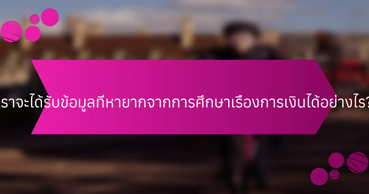 เราจะได้รับข้อมูลที่หายากจากการศึกษาเรื่องการเงินได้อย่างไร?