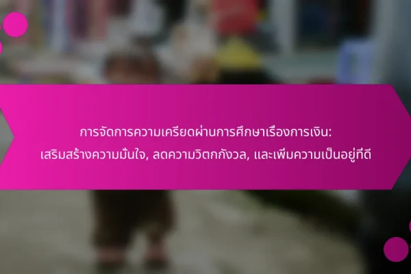 การจัดการความเครียดผ่านการศึกษาเรื่องการเงิน: เสริมสร้างความมั่นใจ, ลดความวิตกกังวล, และเพิ่มความเป็นอยู่ที่ดี