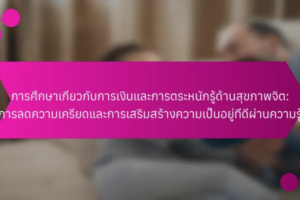 การศึกษาเกี่ยวกับการเงินและการตระหนักรู้ด้านสุขภาพจิต: การลดความเครียดและการเสริมสร้างความเป็นอยู่ที่ดีผ่านความรู้