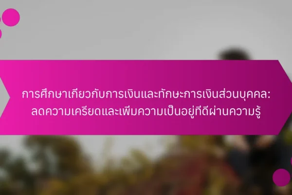การศึกษาเกี่ยวกับการเงินและทักษะการเงินส่วนบุคคล: ลดความเครียดและเพิ่มความเป็นอยู่ที่ดีผ่านความรู้