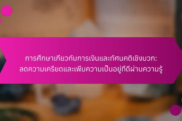 การศึกษาเกี่ยวกับการเงินและทัศนคติเชิงบวก: ลดความเครียดและเพิ่มความเป็นอยู่ที่ดีผ่านความรู้