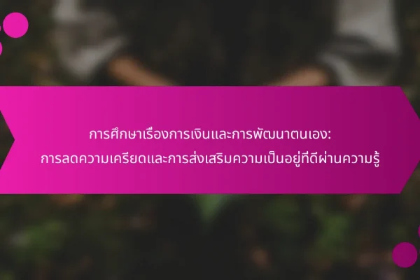การศึกษาเรื่องการเงินและการพัฒนาตนเอง: การลดความเครียดและการส่งเสริมความเป็นอยู่ที่ดีผ่านความรู้