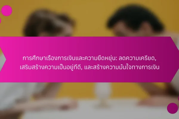การศึกษาเรื่องการเงินและความยืดหยุ่น: ลดความเครียด, เสริมสร้างความเป็นอยู่ที่ดี, และสร้างความมั่นใจทางการเงิน