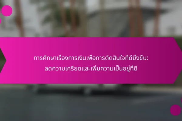 การศึกษาเรื่องการเงินเพื่อการตัดสินใจที่ดียิ่งขึ้น: ลดความเครียดและเพิ่มความเป็นอยู่ที่ดี