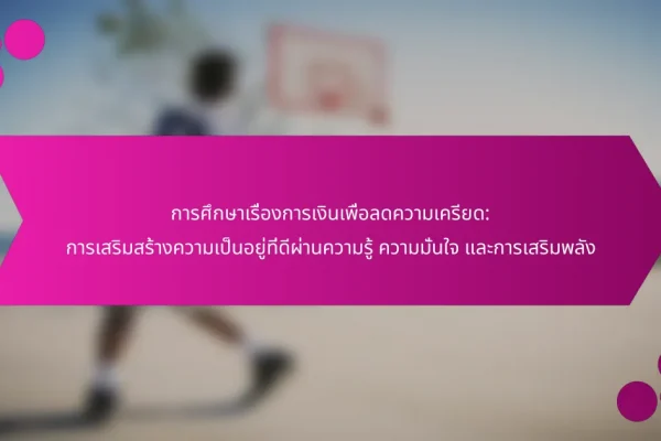การศึกษาเรื่องการเงินเพื่อลดความเครียด: การเสริมสร้างความเป็นอยู่ที่ดีผ่านความรู้ ความมั่นใจ และการเสริมพลัง