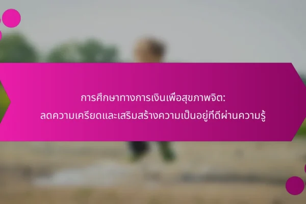 การศึกษาทางการเงินเพื่อสุขภาพจิต: ลดความเครียดและเสริมสร้างความเป็นอยู่ที่ดีผ่านความรู้