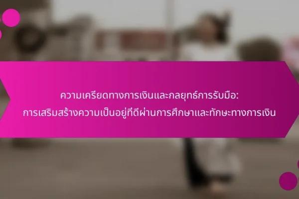 ความเครียดทางการเงินและกลยุทธ์การรับมือ: การเสริมสร้างความเป็นอยู่ที่ดีผ่านการศึกษาและทักษะทางการเงิน