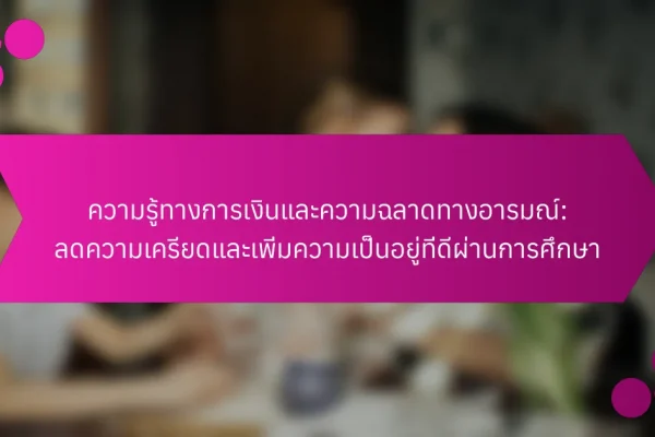 ความรู้ทางการเงินและความฉลาดทางอารมณ์: ลดความเครียดและเพิ่มความเป็นอยู่ที่ดีผ่านการศึกษา