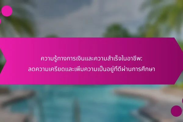 ความรู้ทางการเงินและความสำเร็จในอาชีพ: ลดความเครียดและเพิ่มความเป็นอยู่ที่ดีผ่านการศึกษา