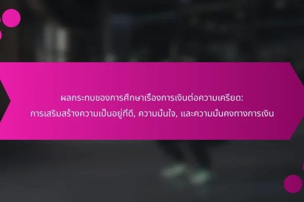 ผลกระทบของการศึกษาเรื่องการเงินต่อความเครียด: การเสริมสร้างความเป็นอยู่ที่ดี, ความมั่นใจ, และความมั่นคงทางการเงิน