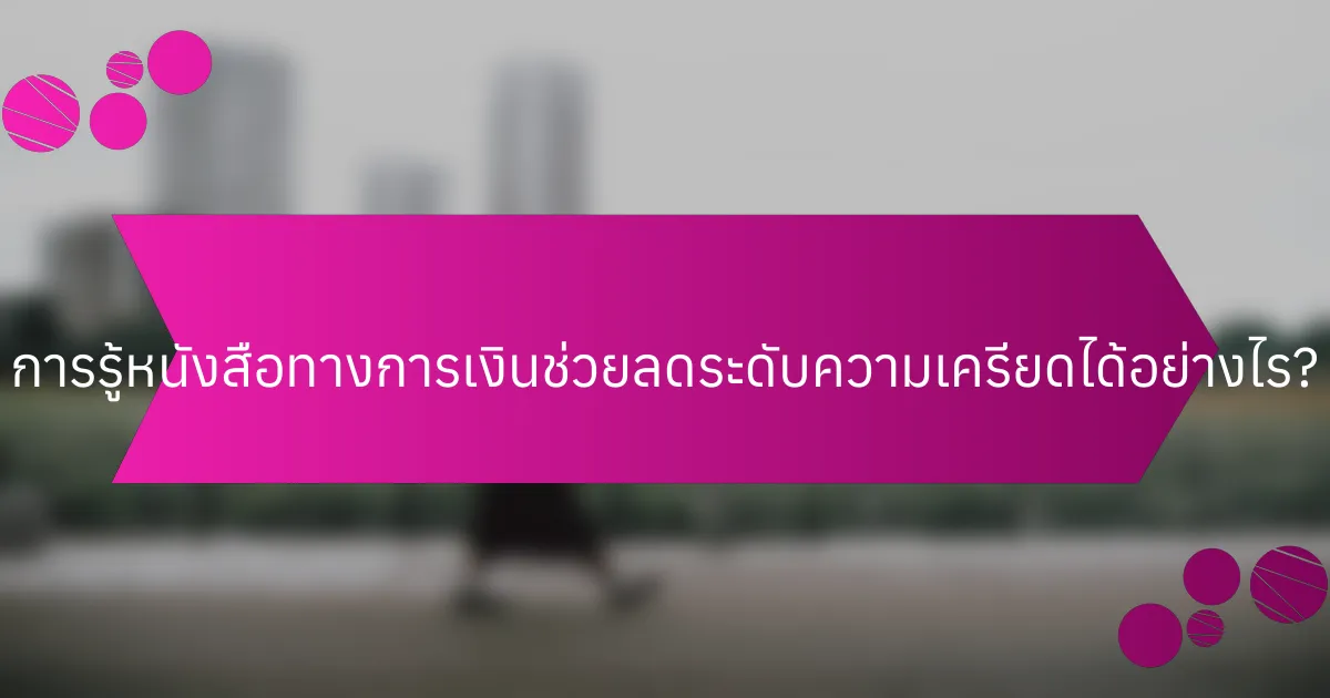 การรู้หนังสือทางการเงินช่วยลดระดับความเครียดได้อย่างไร?