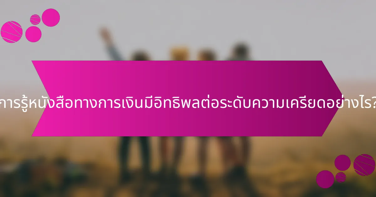 การรู้หนังสือทางการเงินมีอิทธิพลต่อระดับความเครียดอย่างไร?
