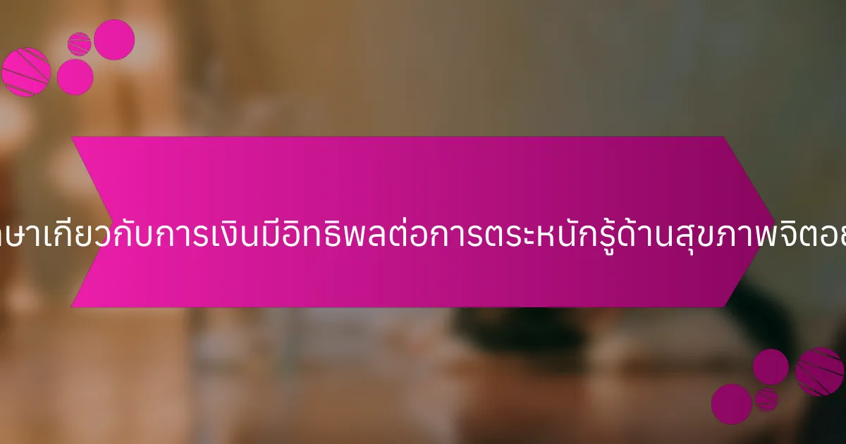 การศึกษาเกี่ยวกับการเงินมีอิทธิพลต่อการตระหนักรู้ด้านสุขภาพจิตอย่างไร?