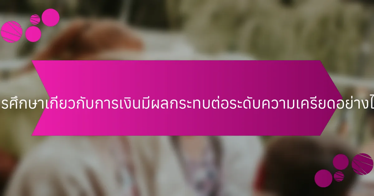 การศึกษาเกี่ยวกับการเงินมีผลกระทบต่อระดับความเครียดอย่างไร?
