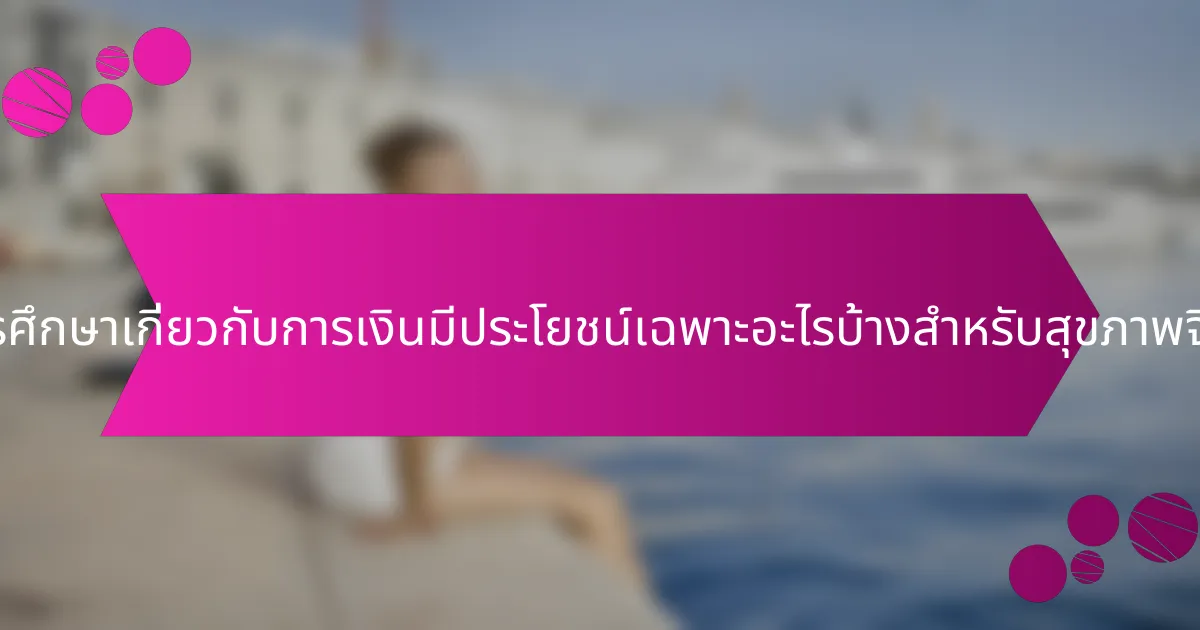 การศึกษาเกี่ยวกับการเงินมีประโยชน์เฉพาะอะไรบ้างสำหรับสุขภาพจิต?