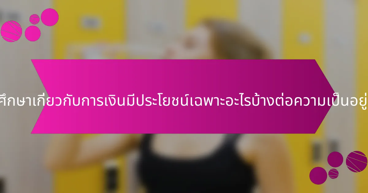 การศึกษาเกี่ยวกับการเงินมีประโยชน์เฉพาะอะไรบ้างต่อความเป็นอยู่ที่ดี?