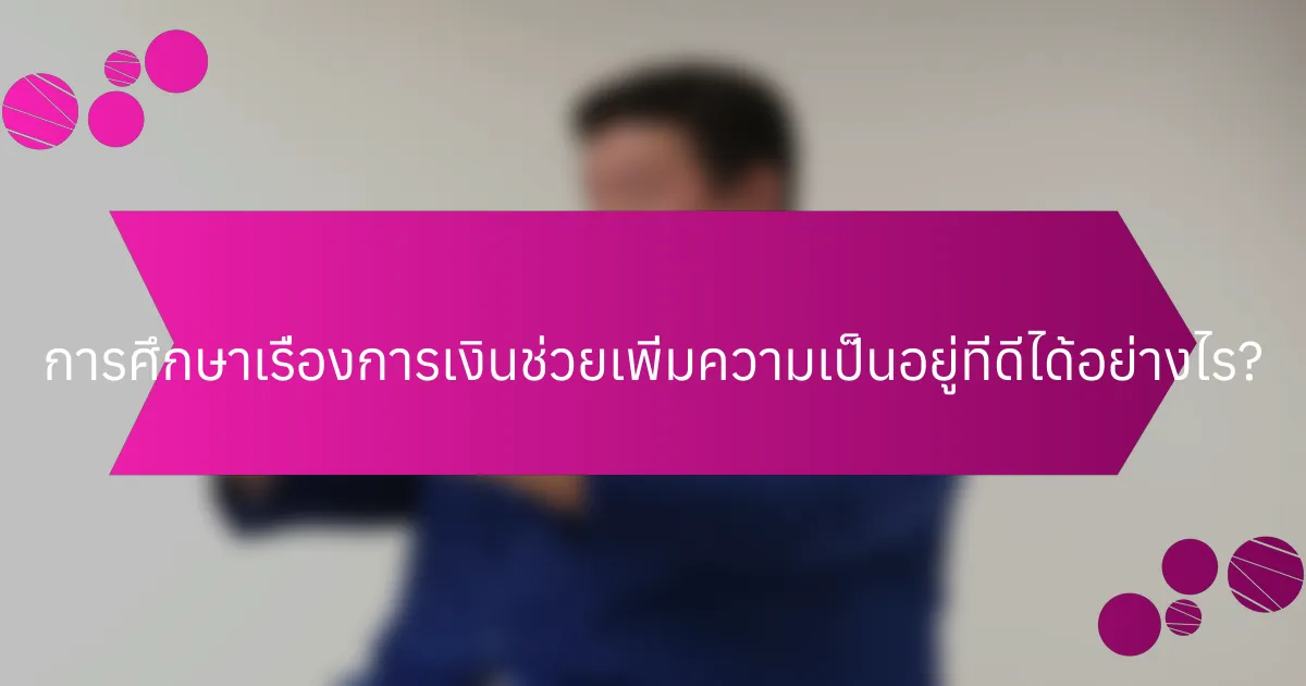 การศึกษาเรื่องการเงินช่วยเพิ่มความเป็นอยู่ที่ดีได้อย่างไร?