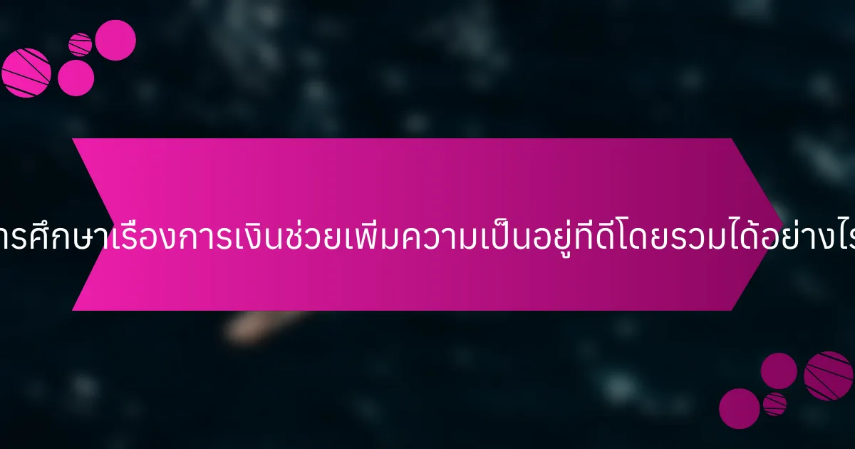การศึกษาเรื่องการเงินช่วยเพิ่มความเป็นอยู่ที่ดีโดยรวมได้อย่างไร?