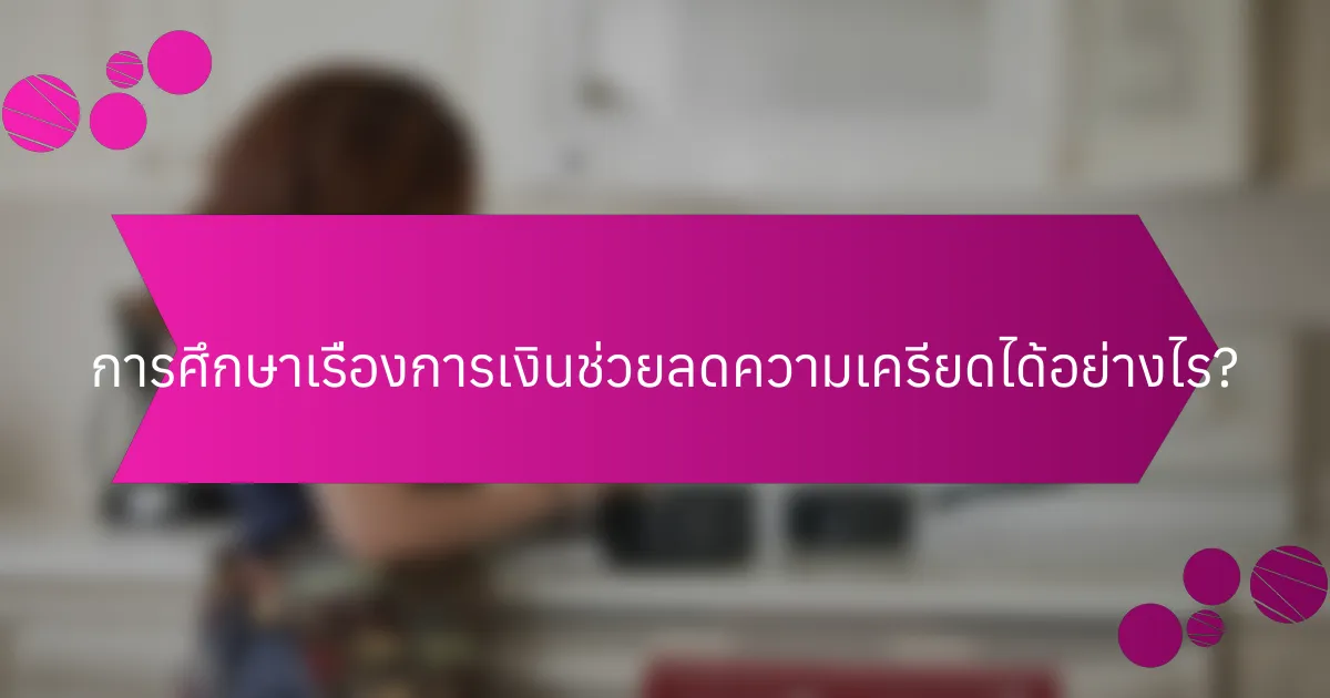 การศึกษาเรื่องการเงินช่วยลดความเครียดได้อย่างไร?