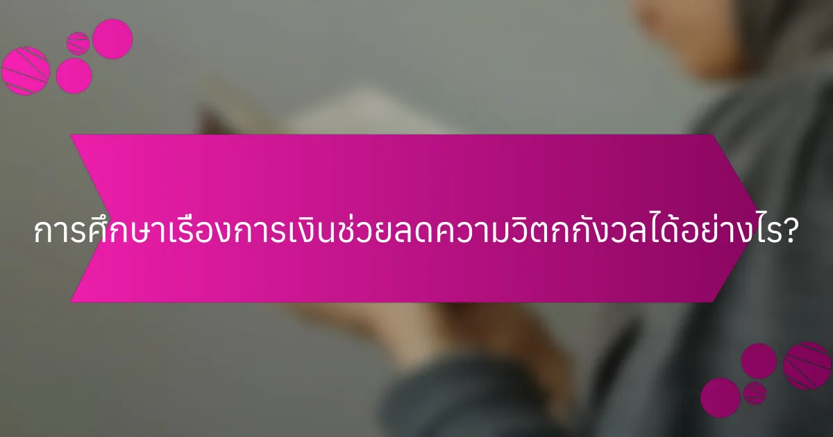 การศึกษาเรื่องการเงินช่วยลดความวิตกกังวลได้อย่างไร?