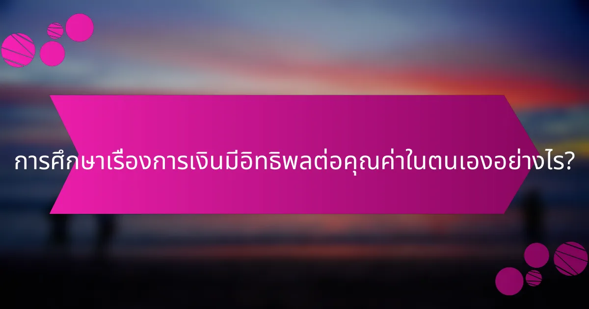 การศึกษาเรื่องการเงินมีอิทธิพลต่อคุณค่าในตนเองอย่างไร?