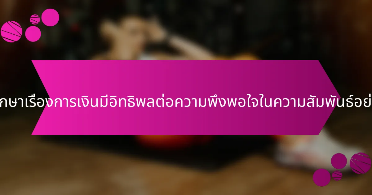 การศึกษาเรื่องการเงินมีอิทธิพลต่อความพึงพอใจในความสัมพันธ์อย่างไร?
