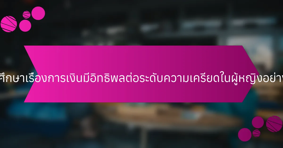 การศึกษาเรื่องการเงินมีอิทธิพลต่อระดับความเครียดในผู้หญิงอย่างไร?