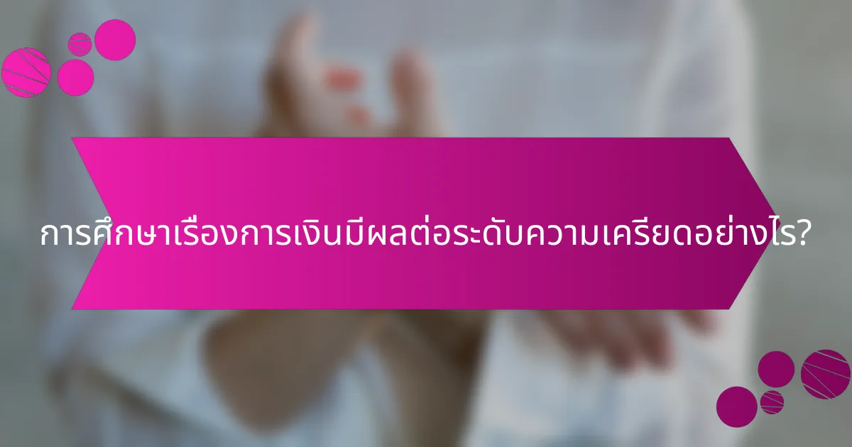 การศึกษาเรื่องการเงินมีผลต่อระดับความเครียดอย่างไร?