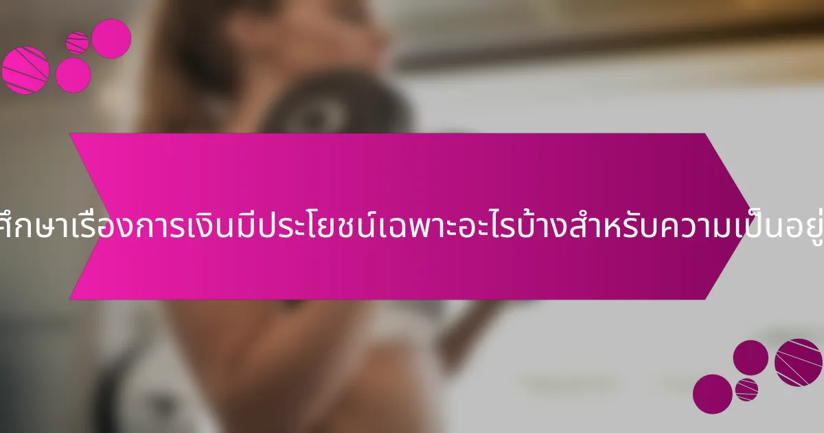 การศึกษาเรื่องการเงินมีประโยชน์เฉพาะอะไรบ้างสำหรับความเป็นอยู่ที่ดี?