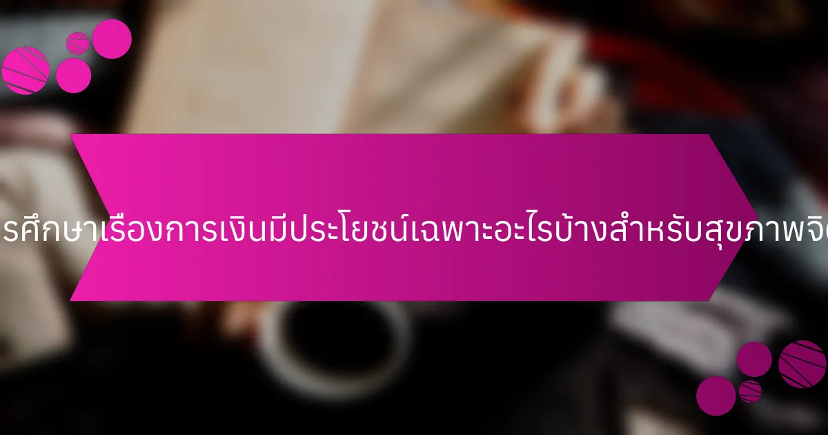 การศึกษาเรื่องการเงินมีประโยชน์เฉพาะอะไรบ้างสำหรับสุขภาพจิต?