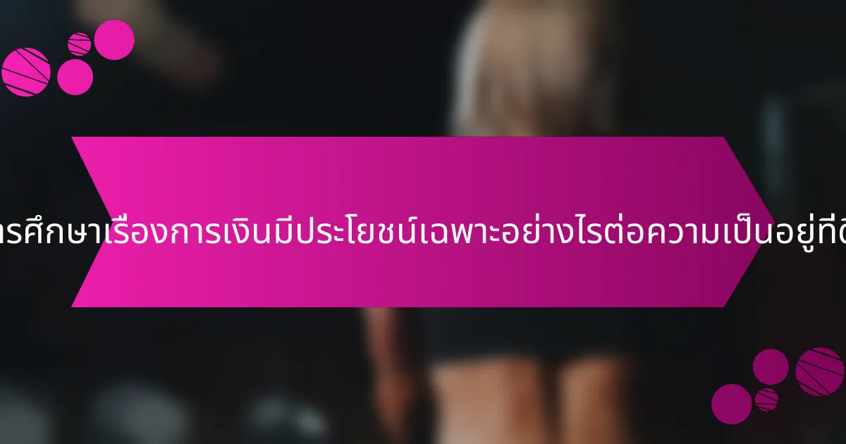 การศึกษาเรื่องการเงินมีประโยชน์เฉพาะอย่างไรต่อความเป็นอยู่ที่ดี?