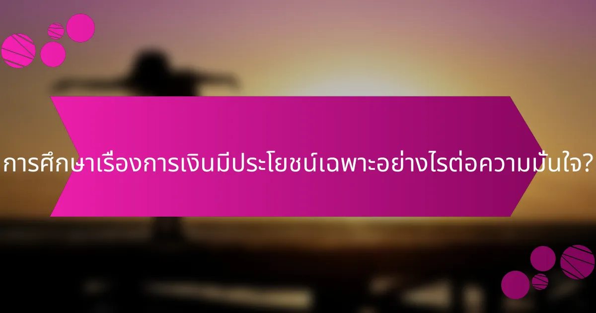 การศึกษาเรื่องการเงินมีประโยชน์เฉพาะอย่างไรต่อความมั่นใจ?