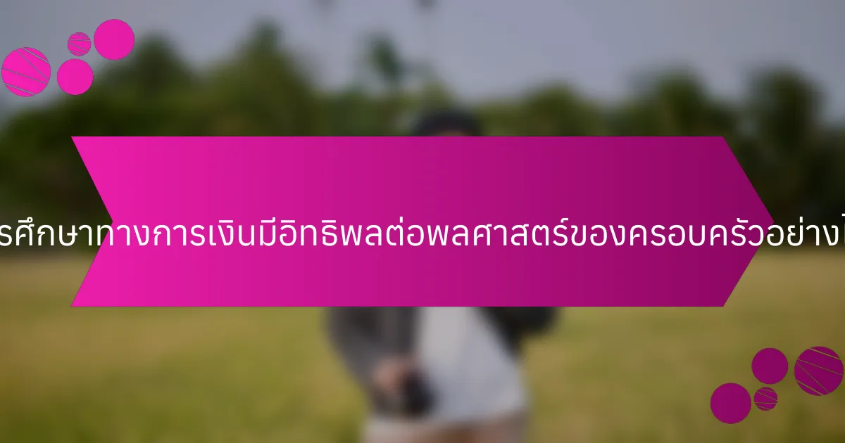 การศึกษาทางการเงินมีอิทธิพลต่อพลศาสตร์ของครอบครัวอย่างไร?