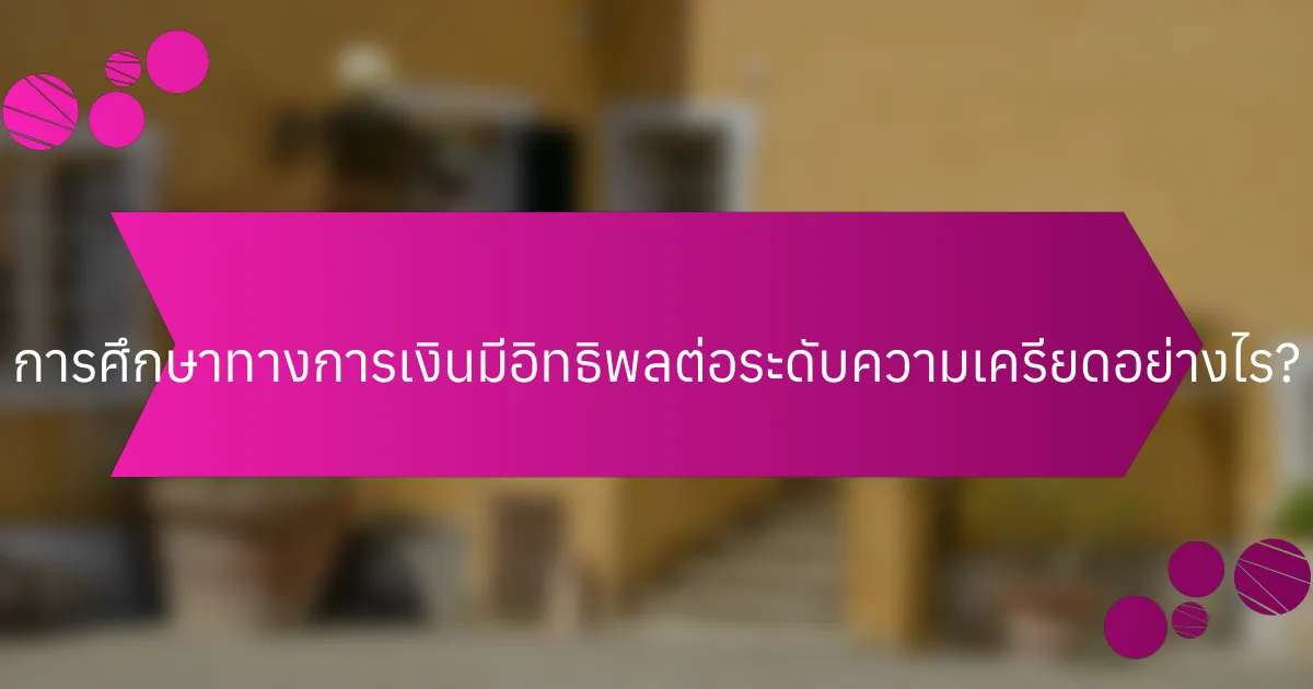 การศึกษาทางการเงินมีอิทธิพลต่อระดับความเครียดอย่างไร?