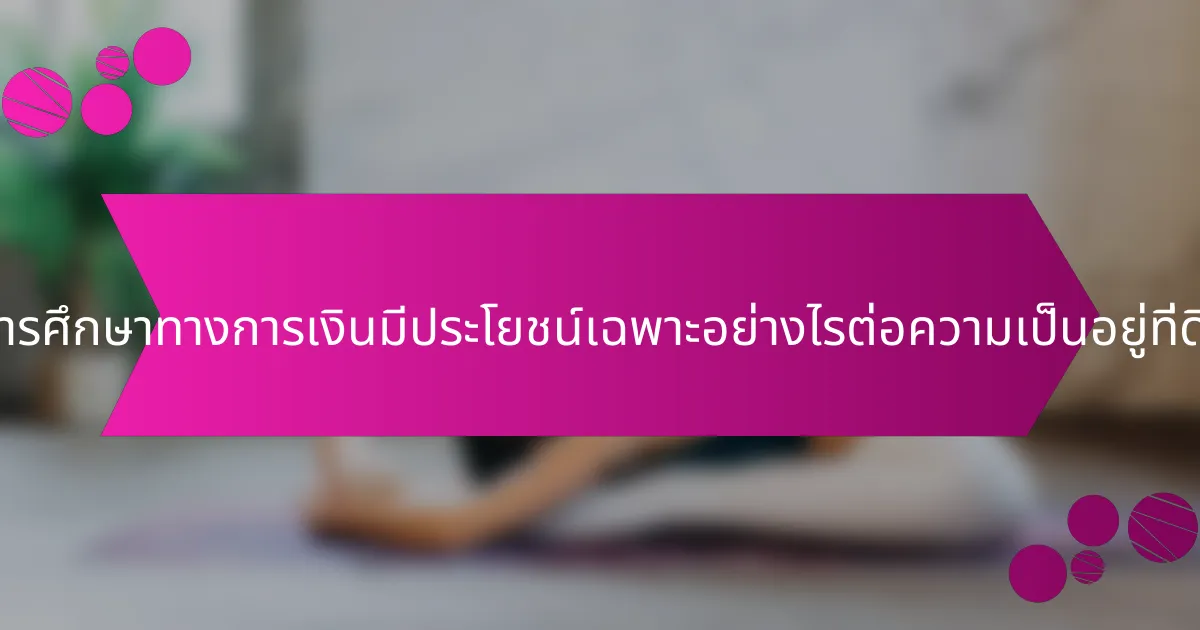การศึกษาทางการเงินมีประโยชน์เฉพาะอย่างไรต่อความเป็นอยู่ที่ดี?