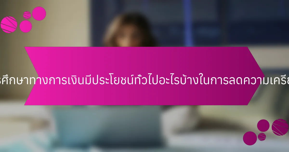 การศึกษาทางการเงินมีประโยชน์ทั่วไปอะไรบ้างในการลดความเครียด?
