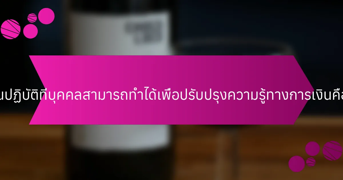 ขั้นตอนปฏิบัติที่บุคคลสามารถทำได้เพื่อปรับปรุงความรู้ทางการเงินคืออะไร?