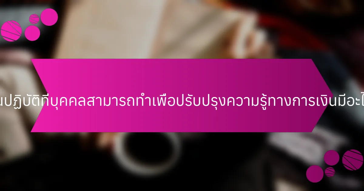 ขั้นตอนปฏิบัติที่บุคคลสามารถทำเพื่อปรับปรุงความรู้ทางการเงินมีอะไรบ้าง?