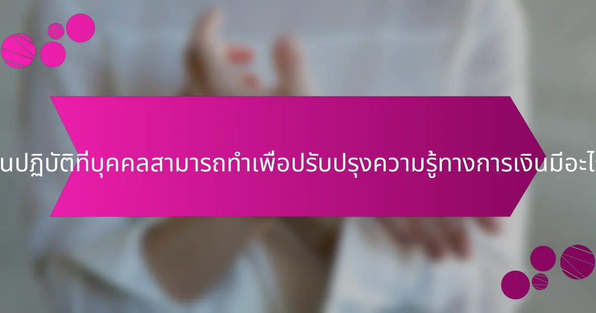 ขั้นตอนปฏิบัติที่บุคคลสามารถทำเพื่อปรับปรุงความรู้ทางการเงินมีอะไรบ้าง?