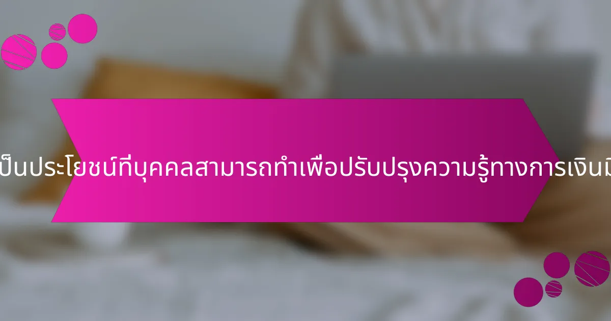 ขั้นตอนที่เป็นประโยชน์ที่บุคคลสามารถทำเพื่อปรับปรุงความรู้ทางการเงินมีอะไรบ้าง?